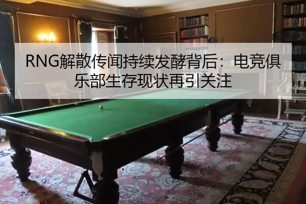 RNG解散传闻持续发酵背后：电竞俱乐部生存现状再引关注